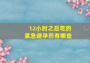 12小时之后吃的紧急避孕药有哪些