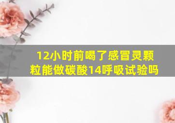 12小时前喝了感冒灵颗粒能做碳酸14呼吸试验吗