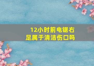 12小时前电锯右足属于清洁伤口吗