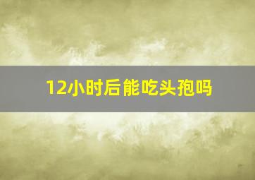 12小时后能吃头孢吗