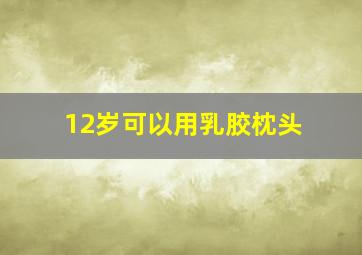 12岁可以用乳胶枕头