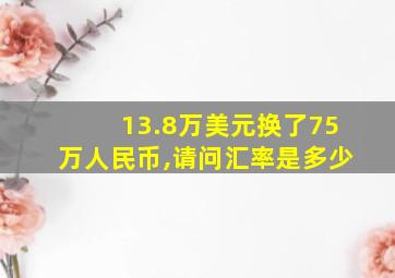 13.8万美元换了75万人民币,请问汇率是多少