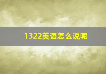 1322英语怎么说呢