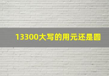 13300大写的用元还是圆