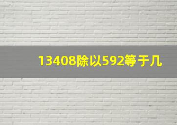 13408除以592等于几