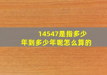 14547是指多少年到多少年呢怎么算的