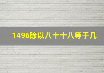 1496除以八十十八等于几