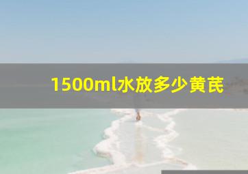 1500ml水放多少黄芪