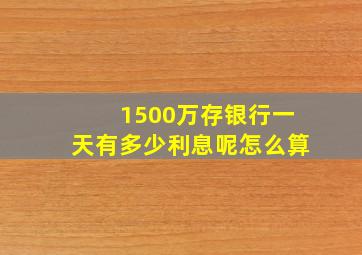 1500万存银行一天有多少利息呢怎么算