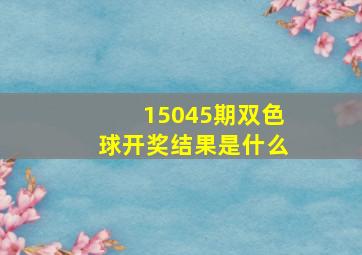 15045期双色球开奖结果是什么