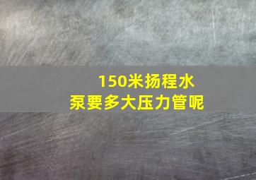 150米扬程水泵要多大压力管呢