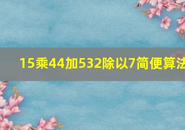 15乘44加532除以7简便算法