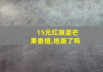 15元红旗渠芒果香烟,绝版了吗