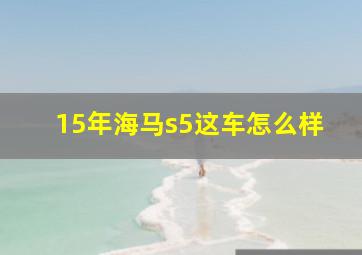 15年海马s5这车怎么样