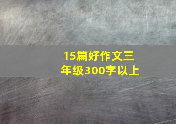 15篇好作文三年级300字以上