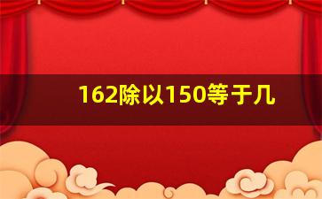 162除以150等于几