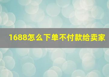 1688怎么下单不付款给卖家