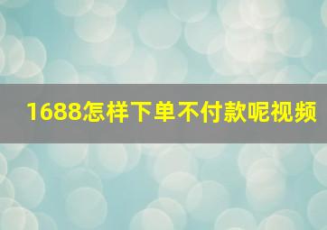 1688怎样下单不付款呢视频