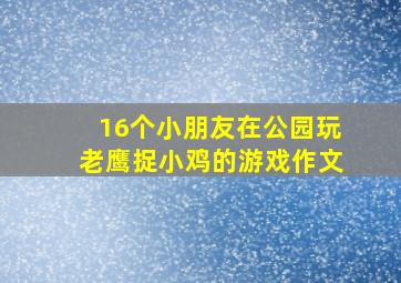 16个小朋友在公园玩老鹰捉小鸡的游戏作文