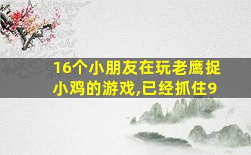 16个小朋友在玩老鹰捉小鸡的游戏,已经抓住9