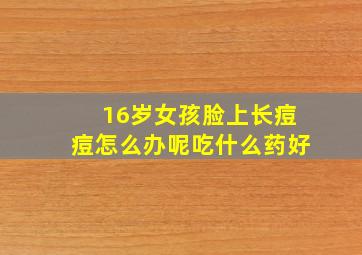 16岁女孩脸上长痘痘怎么办呢吃什么药好