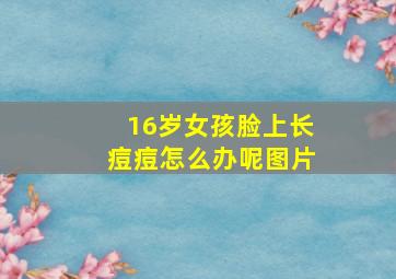 16岁女孩脸上长痘痘怎么办呢图片