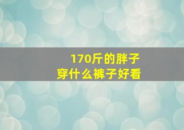 170斤的胖子穿什么裤子好看