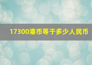 17300港币等于多少人民币