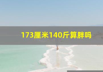 173厘米140斤算胖吗