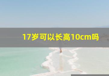 17岁可以长高10cm吗