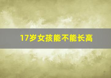 17岁女孩能不能长高