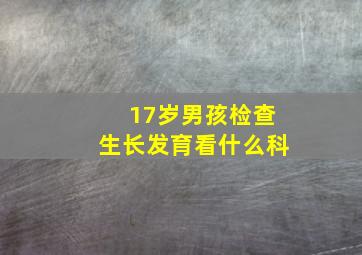 17岁男孩检查生长发育看什么科