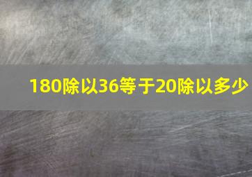 180除以36等于20除以多少