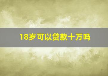 18岁可以贷款十万吗