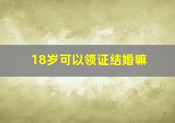 18岁可以领证结婚嘛