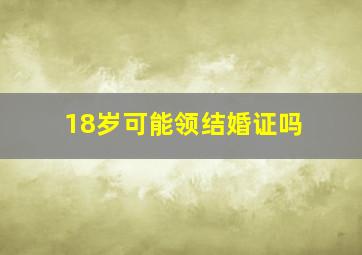 18岁可能领结婚证吗