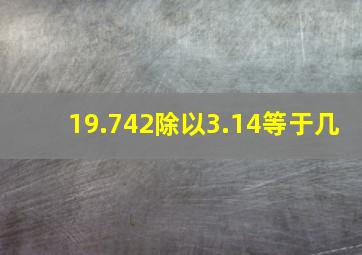 19.742除以3.14等于几