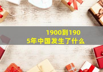 1900到1905年中国发生了什么