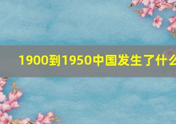 1900到1950中国发生了什么