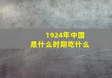 1924年中国是什么时期吃什么