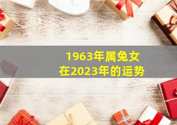 1963年属兔女在2023年的运势