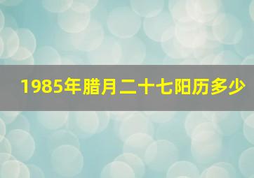 1985年腊月二十七阳历多少