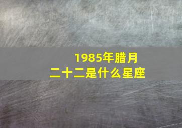 1985年腊月二十二是什么星座