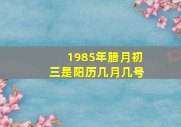 1985年腊月初三是阳历几月几号