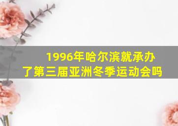 1996年哈尔滨就承办了第三届亚洲冬季运动会吗