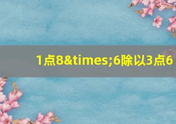 1点8×6除以3点6