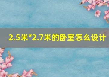 2.5米*2.7米的卧室怎么设计