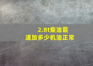 2.8t柴油霸道加多少机油正常