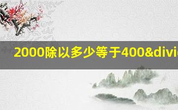 2000除以多少等于400÷5