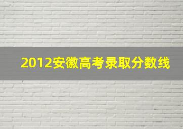 2012安徽高考录取分数线